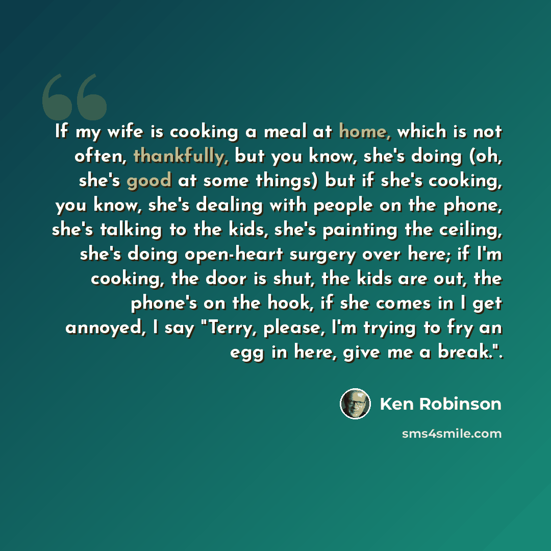 “If my wife is cooking a meal at home, which is not often, thankfully, but you know, she's doing (oh, she's good at some things) but if she's cooking, you know, she's dealing with people on the phone, she's talking to the kids, she's painting the ceiling, she's doing open-heart surgery over here…” quote by Ken Robinson