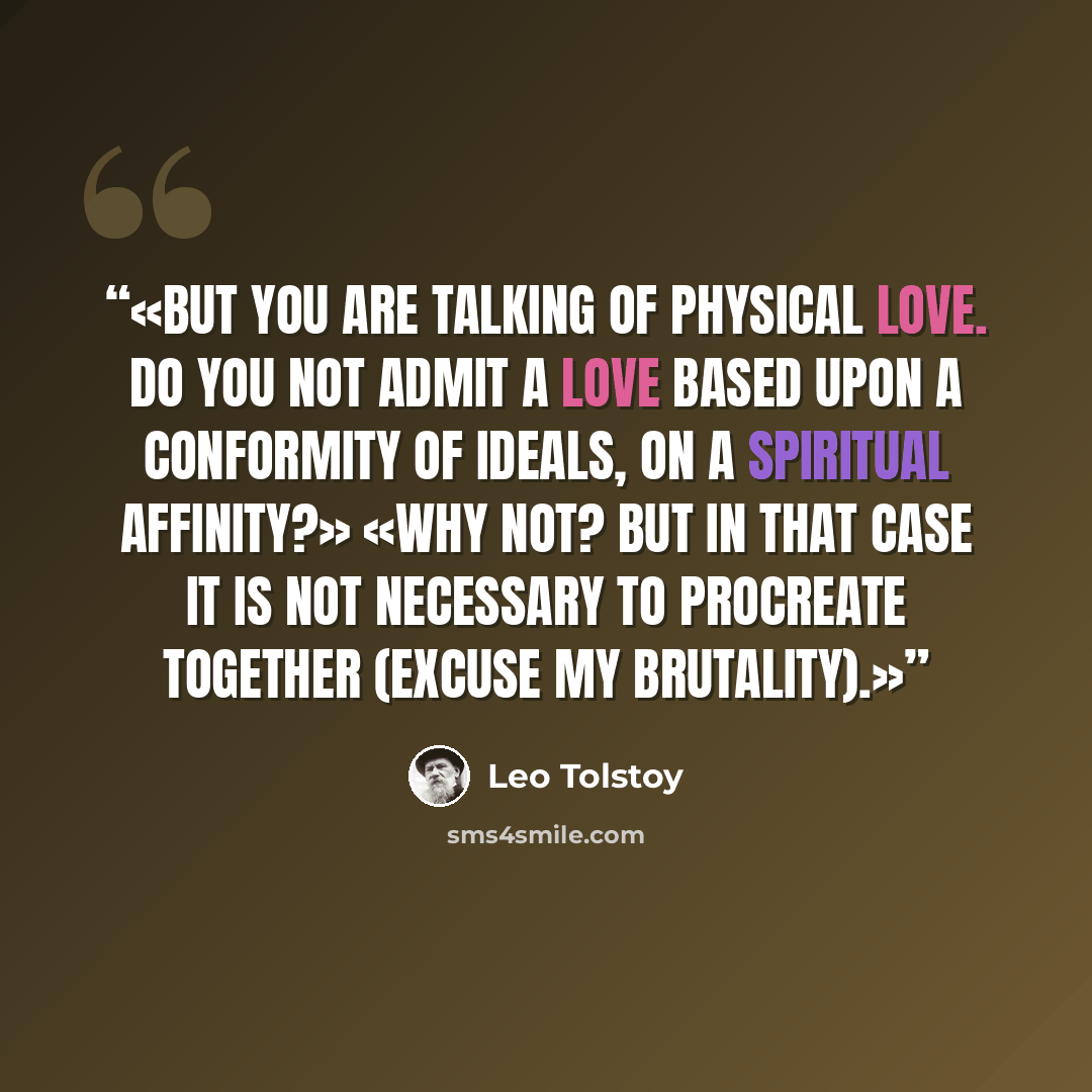 “But you are talking of physical love. Do you not admit a love based upon a conformity of ideals, on a spiritual affinity?» «Why not? But in that case it is not necessary to procreate together (excuse my brutality).” quote by Leo Tolstoy