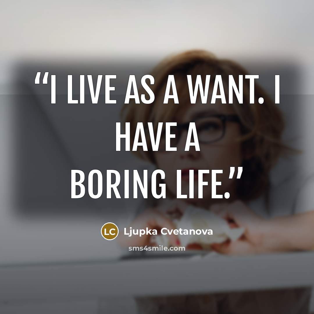 “I live as a want. I have a boring life.” quote by Ljupka Cvetanova