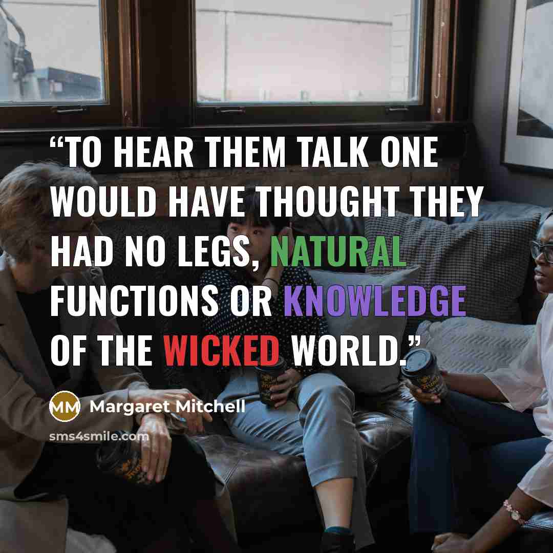 “To hear them talk one would have thought they had no legs, natural functions or knowledge of the wicked world.” quote by Margaret Mitchell
