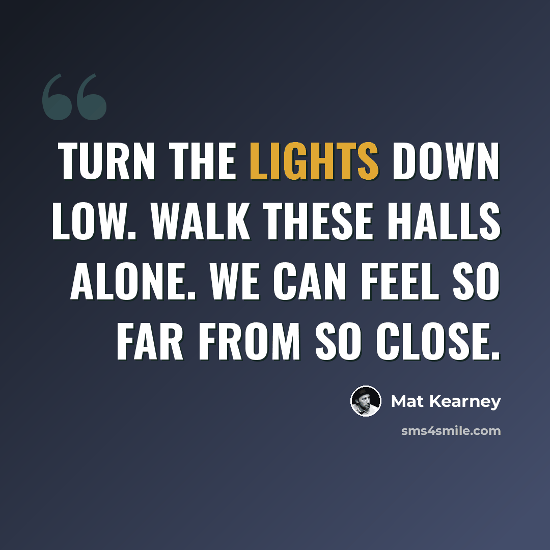 “Turn the lights down low. Walk these halls alone. We can feel so far from so close.” quote by Mat Kearney