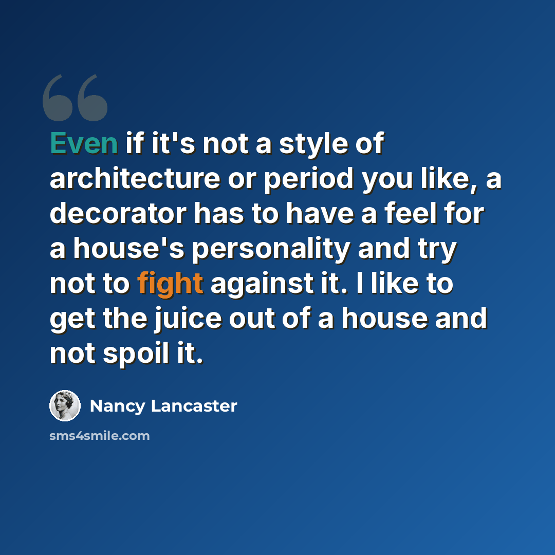 “Even if it's not a style of architecture or period you like, a decorator has to have a feel for a house's personality and try not to fight against it. I like to get the juice out of a house and not spoil it.” quote by Nancy Lancaster