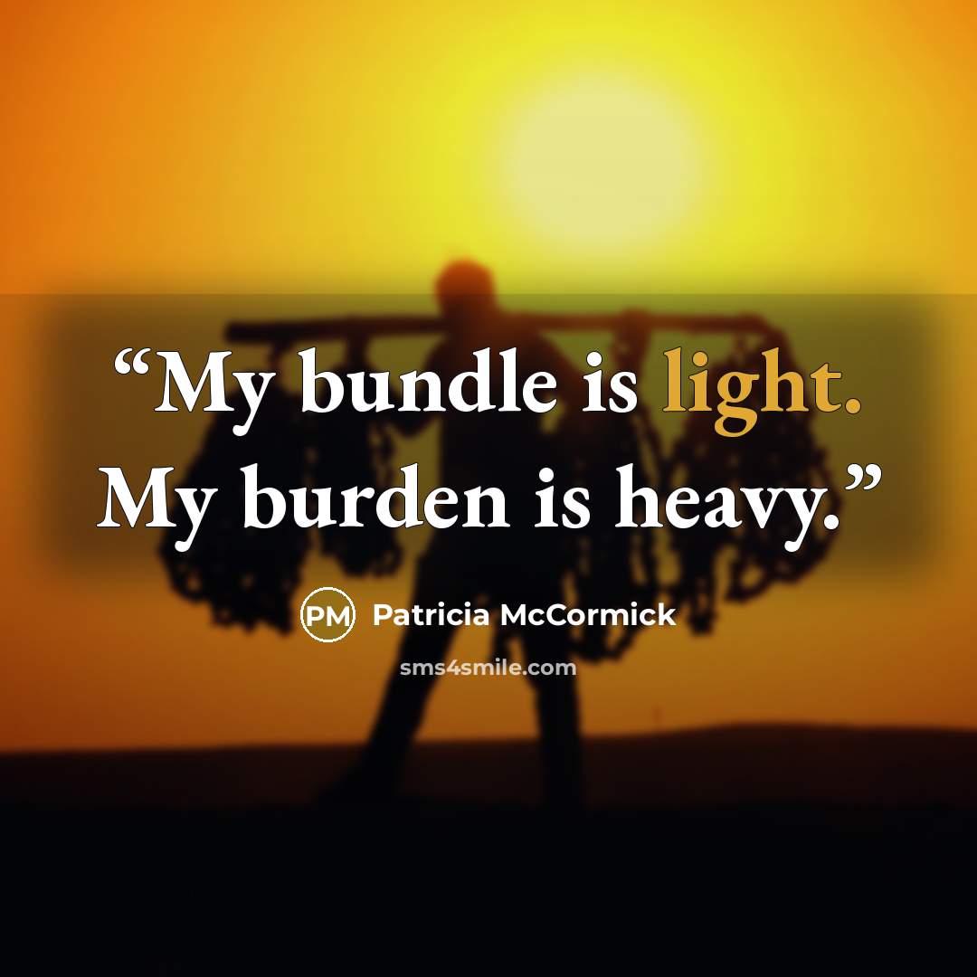 “My bundle is light. My burden is heavy.” quote by Patricia McCormick