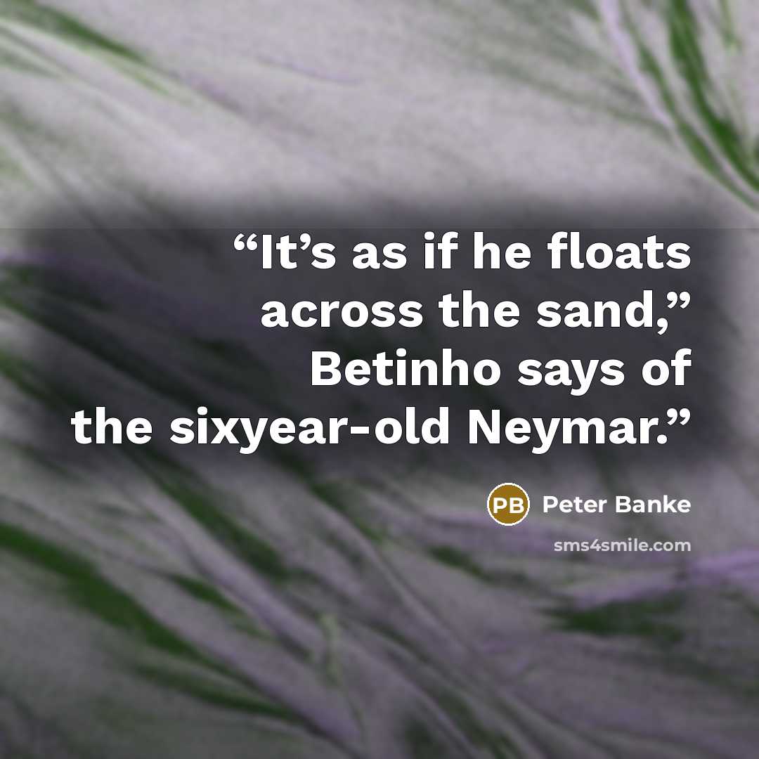 “It’s as if he floats across the sand,” Betinho says of the sixyear-old Neymar.” quote by Peter Banke