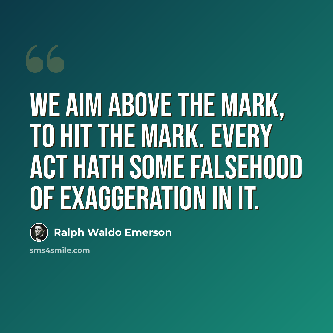 “We aim above the mark, to hit the mark. Every act hath some falsehood of exaggeration in it.” quote by Ralph Waldo Emerson