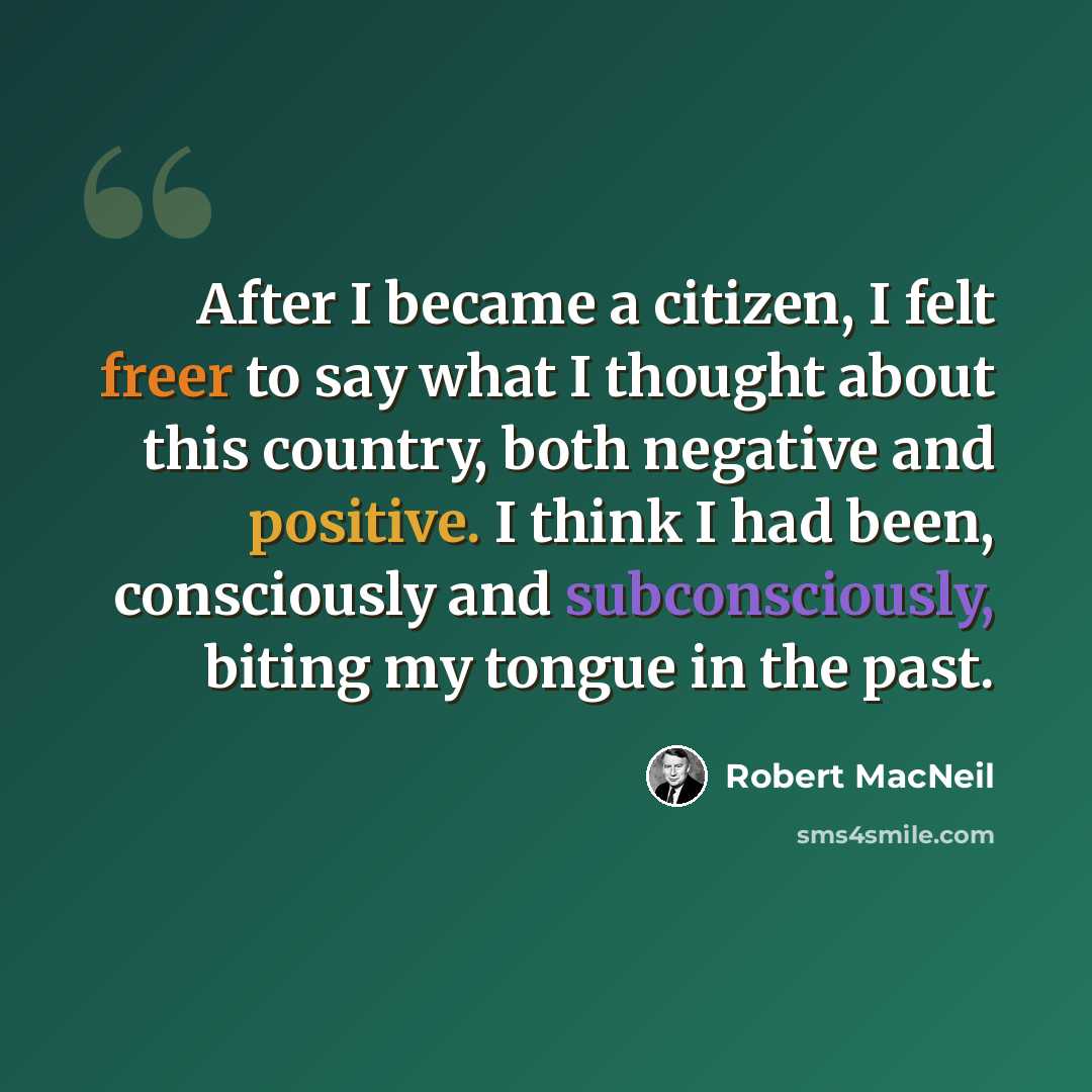 “After I became a citizen, I felt freer to say what I thought about this country, both negative and positive. I think I had been, consciously and subconsciously, biting my tongue in the past.” quote by Robert MacNeil