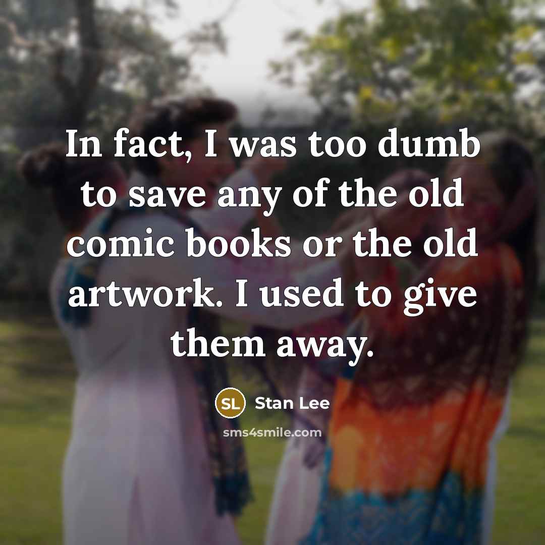 “In fact, I was too dumb to save any of the old comic books or the old artwork. I used to give them away.” quote by Stan Lee