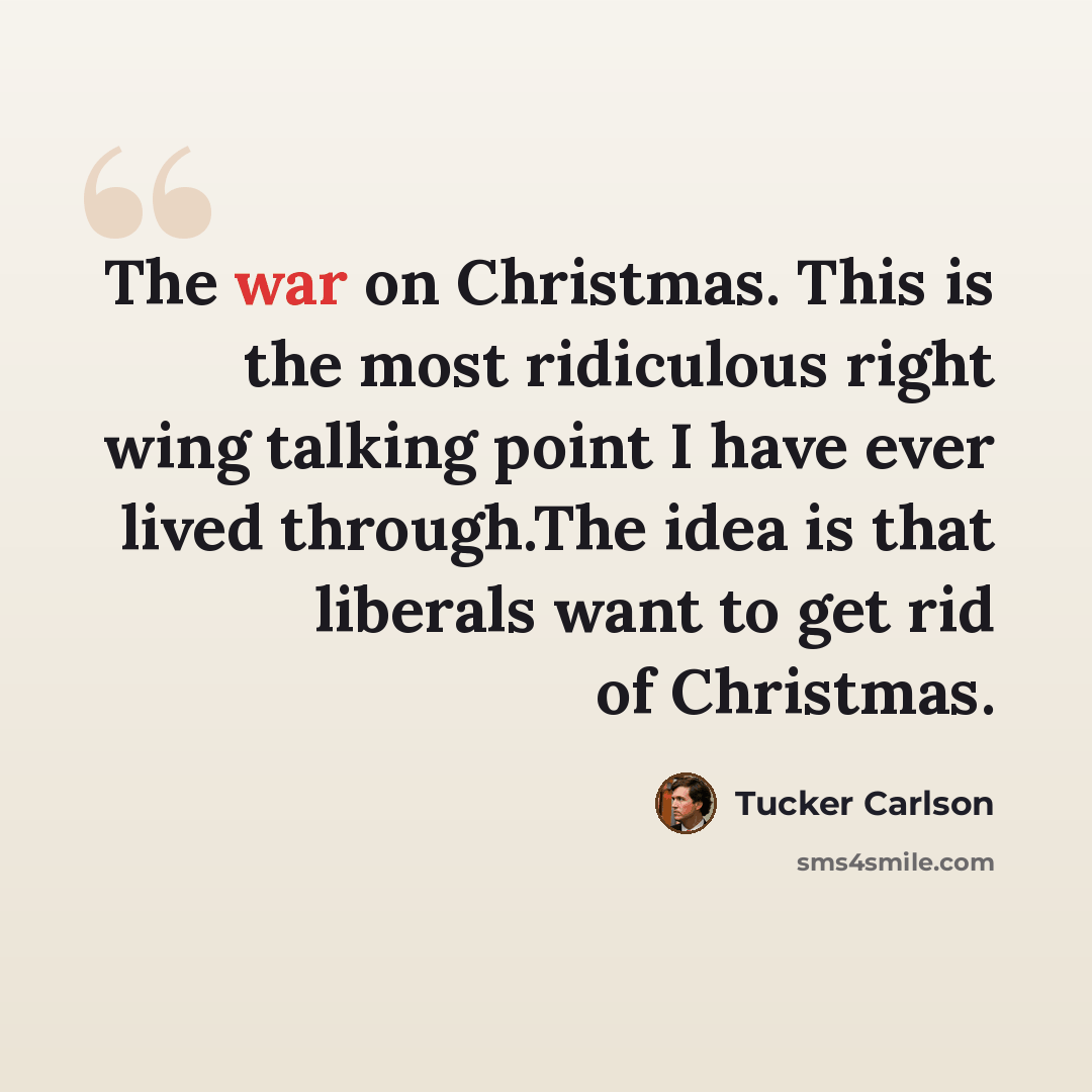 “The war on Christmas. This is the most ridiculous right wing talking point I have ever lived through.The idea is that liberals want to get rid of Christmas.” quote by Tucker Carlson