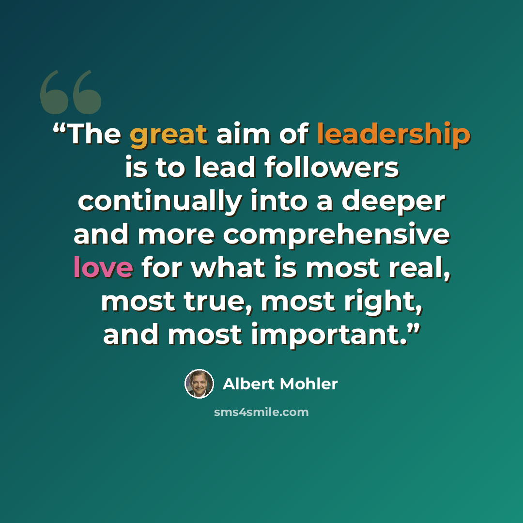 “The great aim of leadership is to lead followers continually into a deeper and more comprehensive love for what is most real, most true, most right, and most important.” quote by Albert Mohler