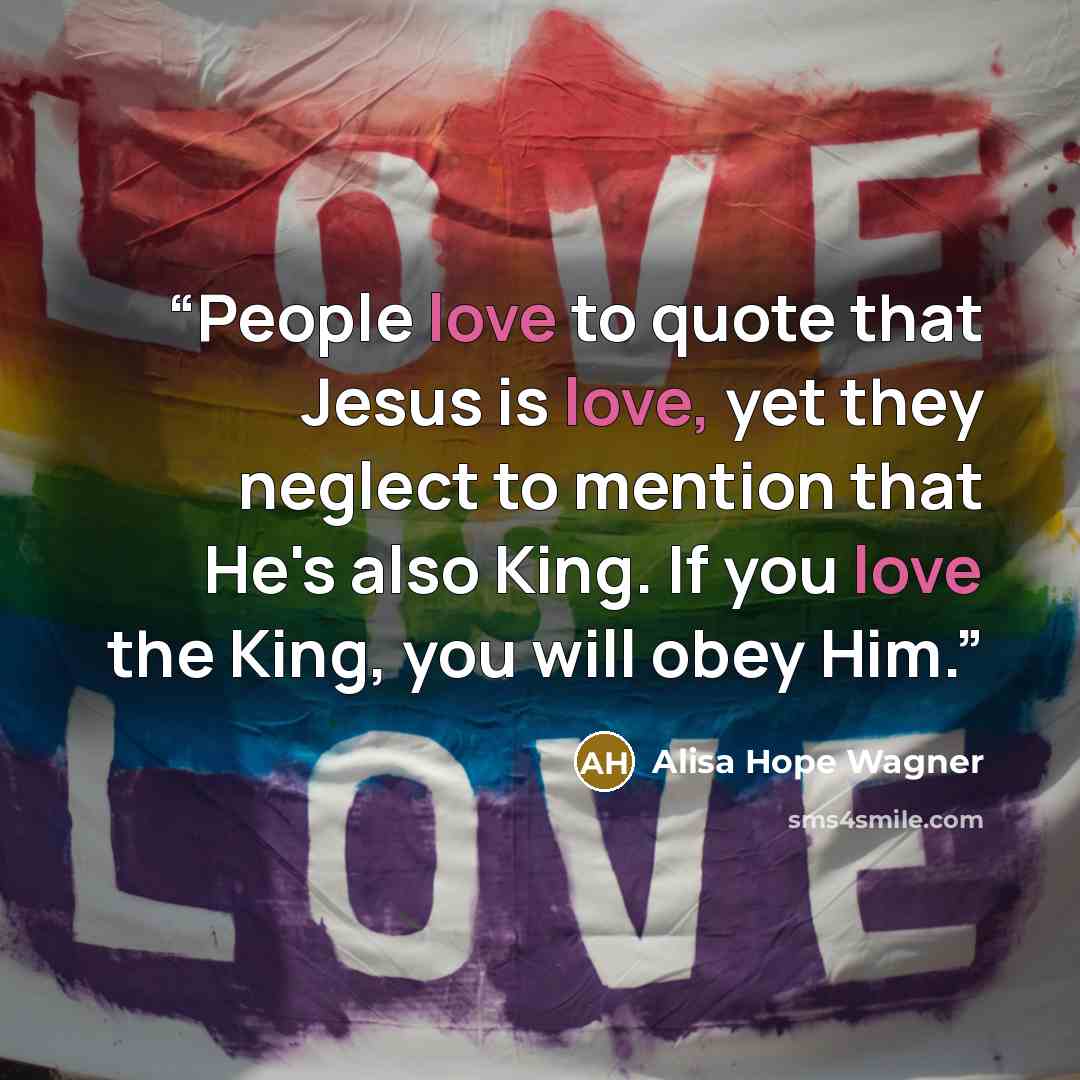“People love to quote that Jesus is love, yet they neglect to mention that He's also King. If you love the King, you will obey Him.” quote by Alisa Hope Wagner