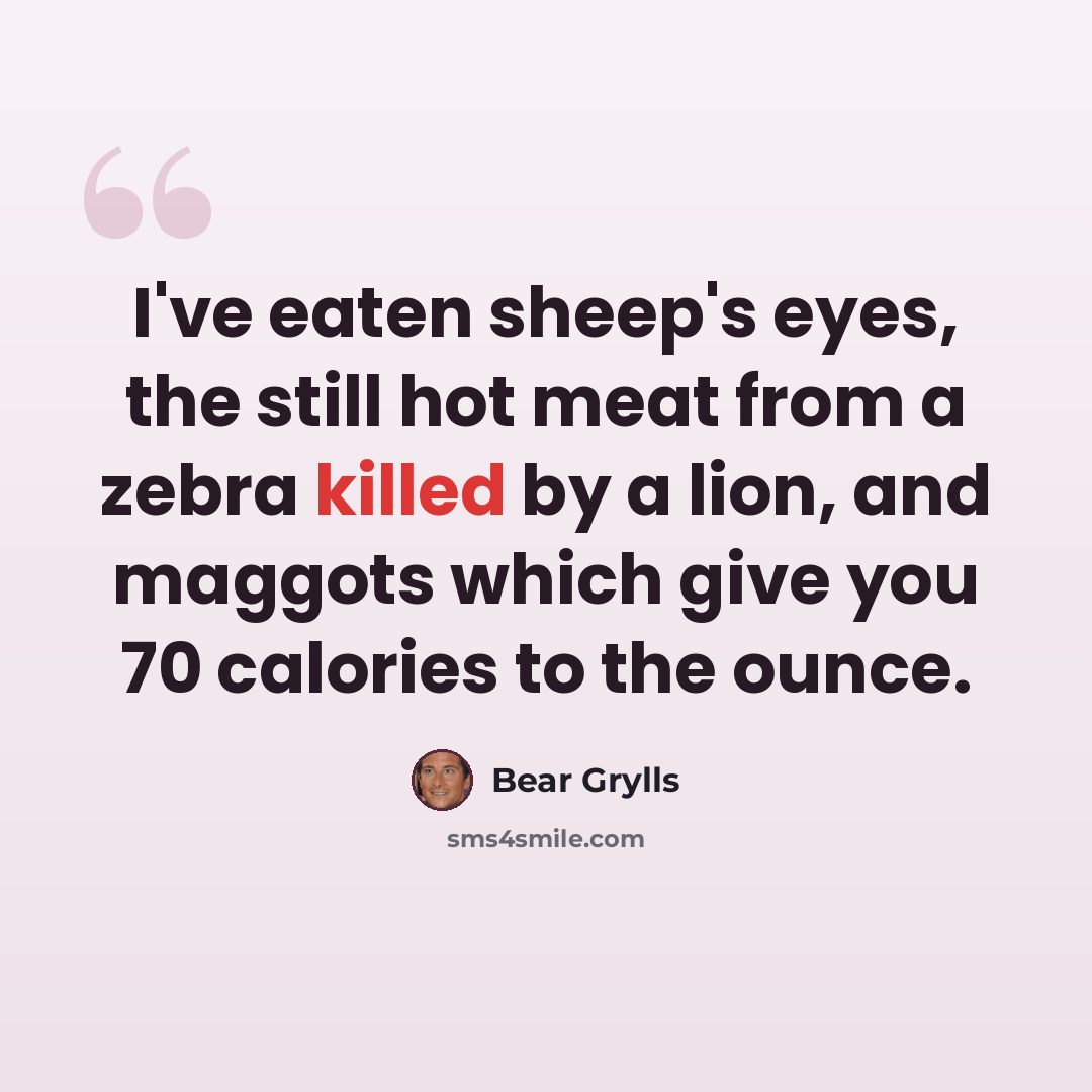 “I've eaten sheep's eyes, the still hot meat from a zebra killed by a lion, and maggots which give you 70 calories to the ounce.” quote by Bear Grylls