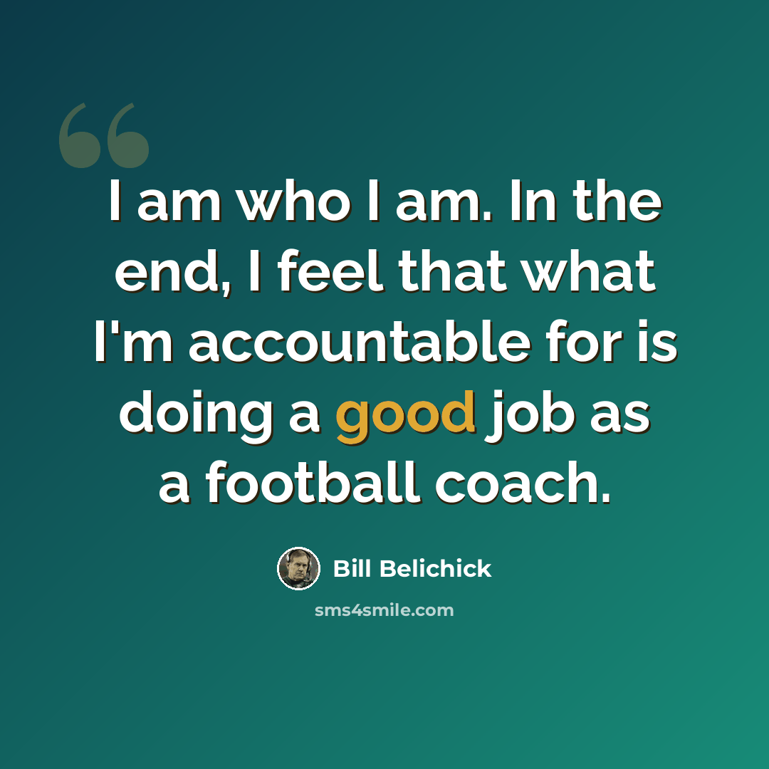 “I am who I am. In the end, I feel that what I'm accountable for is doing a good job as a football coach.” quote by Bill Belichick