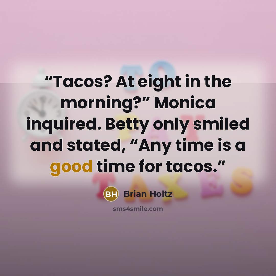 “Tacos? At eight in the morning?” Monica inquired. Betty only smiled and stated, “Any time is a good time for tacos.” quote by Brian Holtz