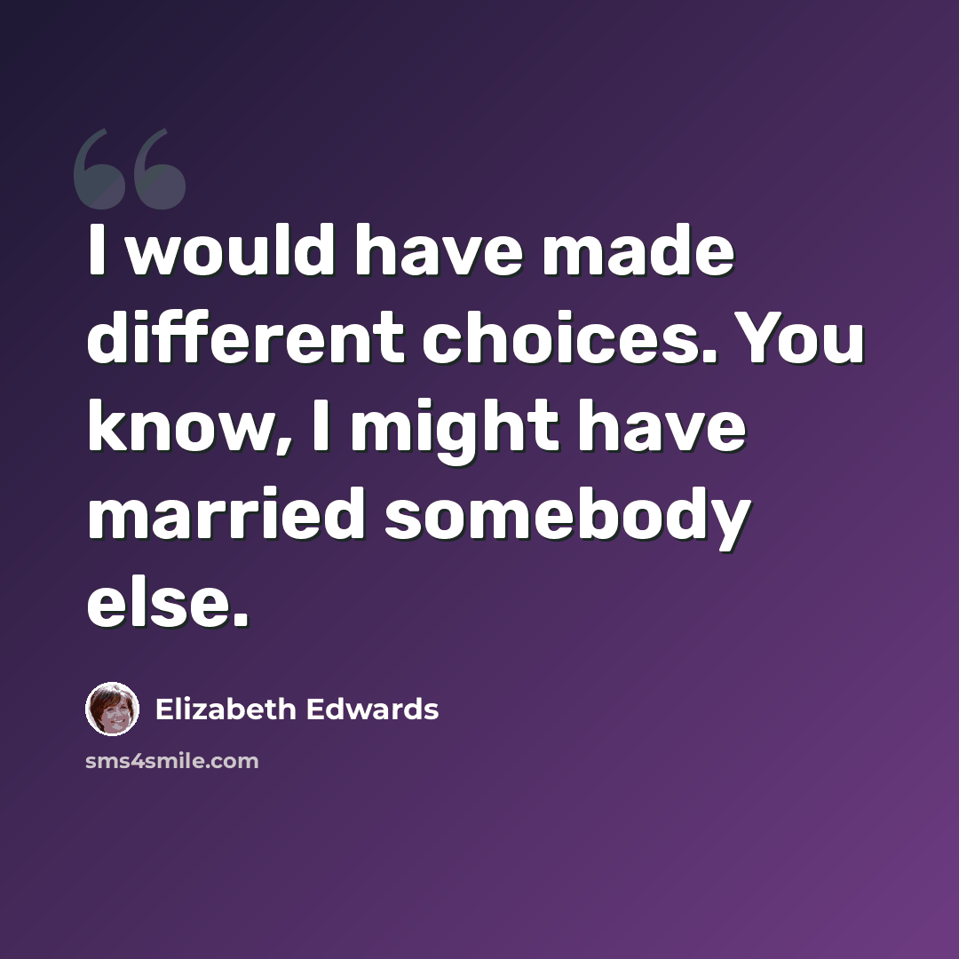 “I would have made different choices. You know, I might have married somebody else.” quote by Elizabeth Edwards