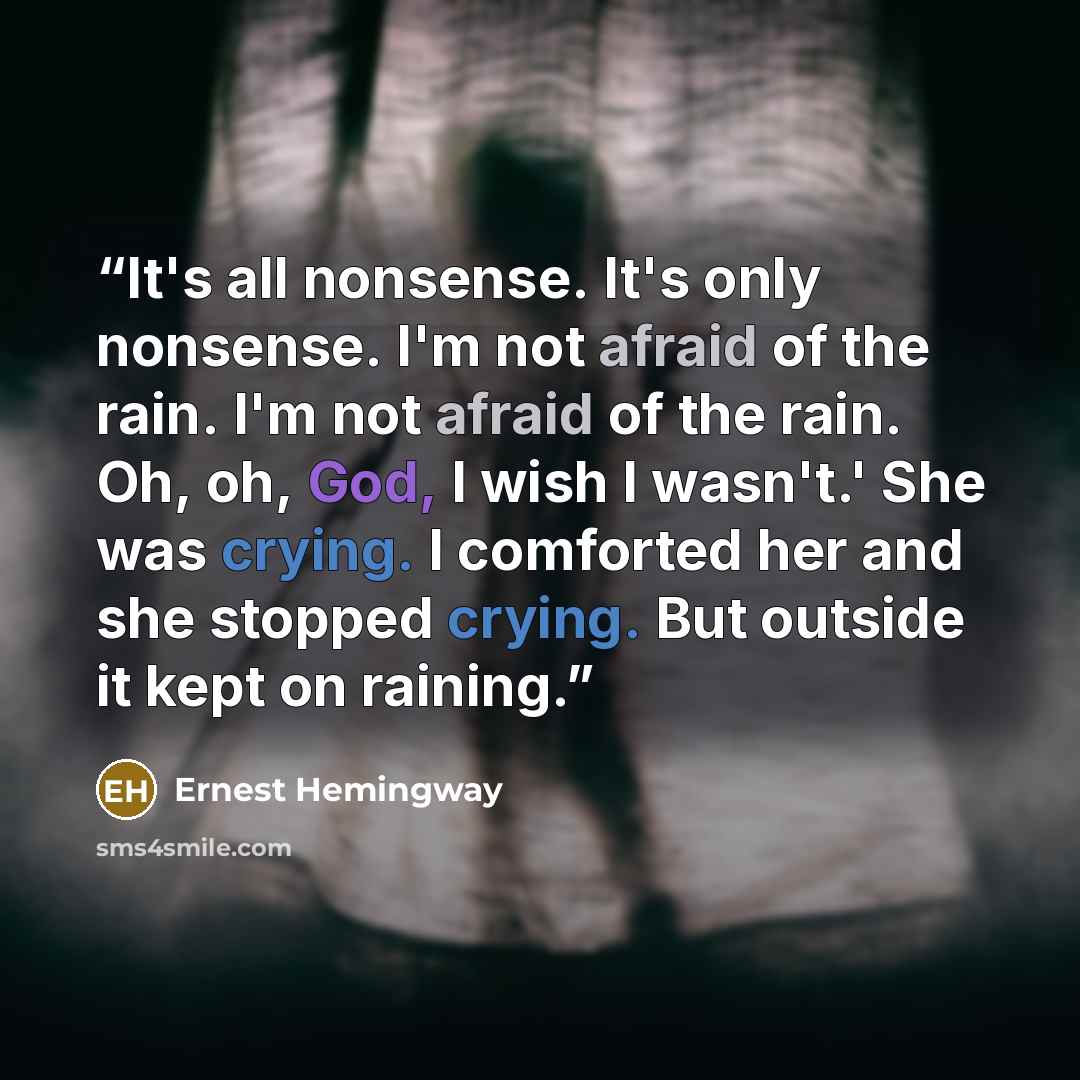 “It's all nonsense. It's only nonsense. I'm not afraid of the rain. I'm not afraid of the rain. Oh, oh, God, I wish I wasn't.' She was crying. I comforted her and she stopped crying. But outside it kept on raining.” quote by Ernest Hemingway