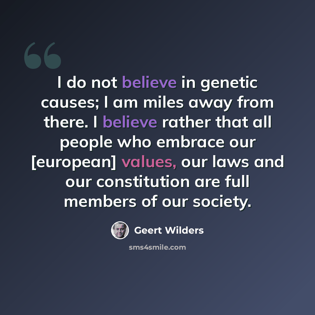 “I do not believe in genetic causes; I am miles away from there. I believe rather that all people who embrace our [european] values, our laws and our constitution are full members of our society.” quote by Geert Wilders