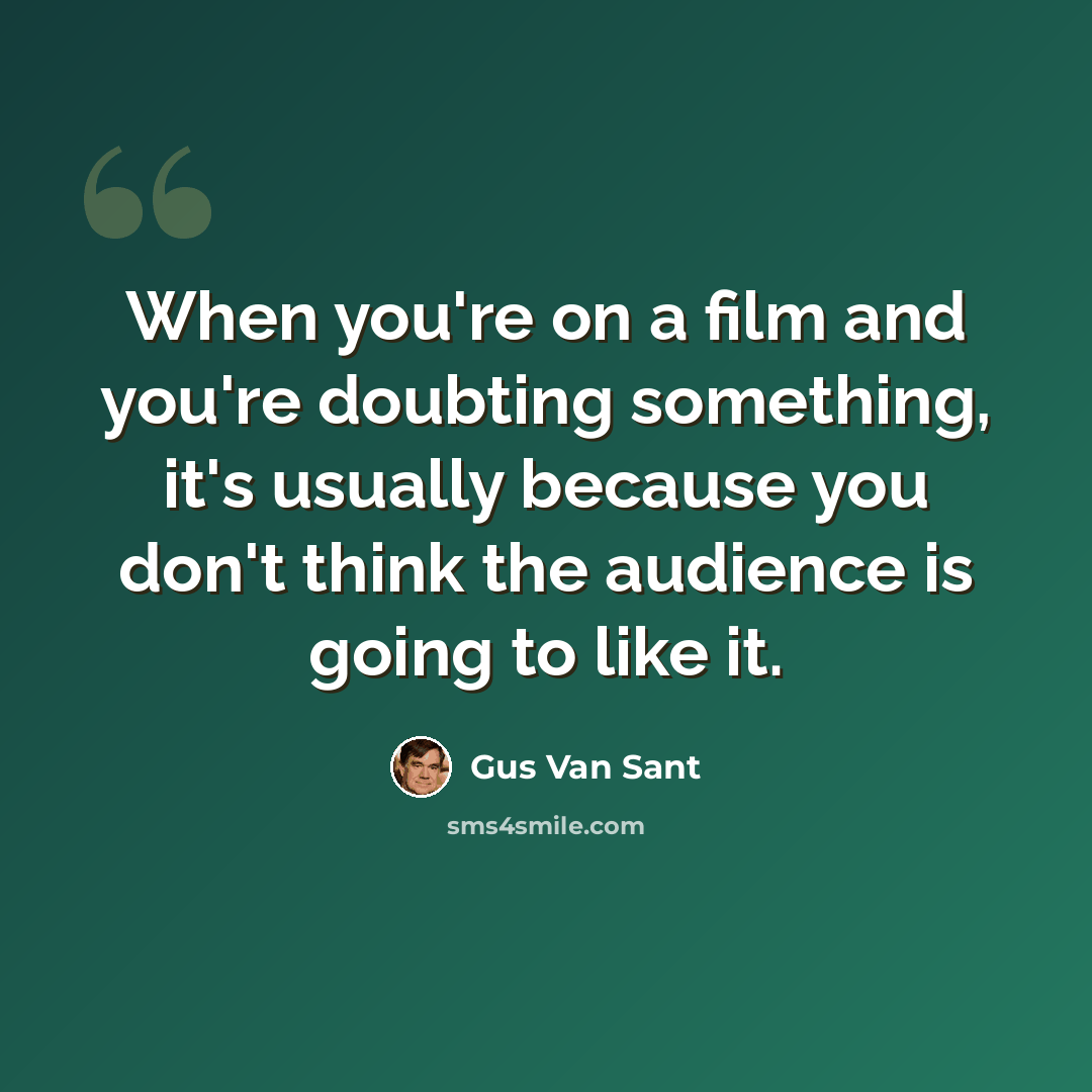 “When you're on a film and you're doubting something, it's usually because you don't think the audience is going to like it.” quote by Gus Van Sant