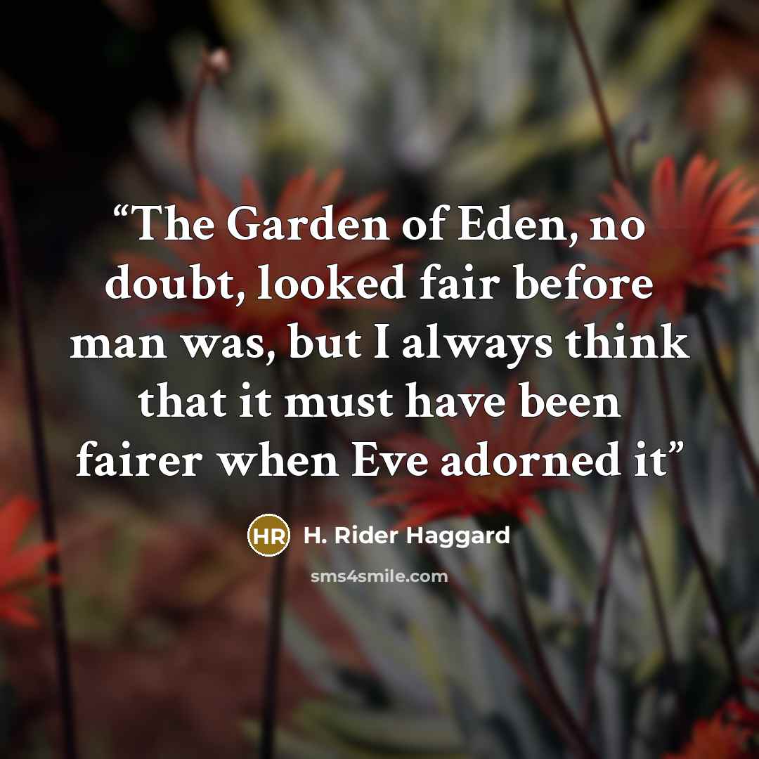 “The Garden of Eden, no doubt, looked fair before man was, but I always think that it must have been fairer when Eve adorned it” quote by H. Rider Haggard