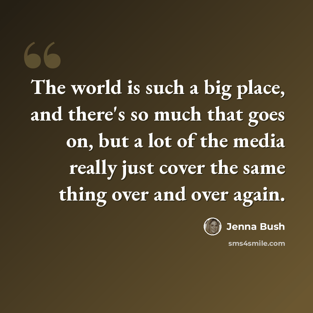 “The world is such a big place, and there's so much that goes on, but a lot of the media really just cover the same thing over and over again.” quote by Jenna Bush