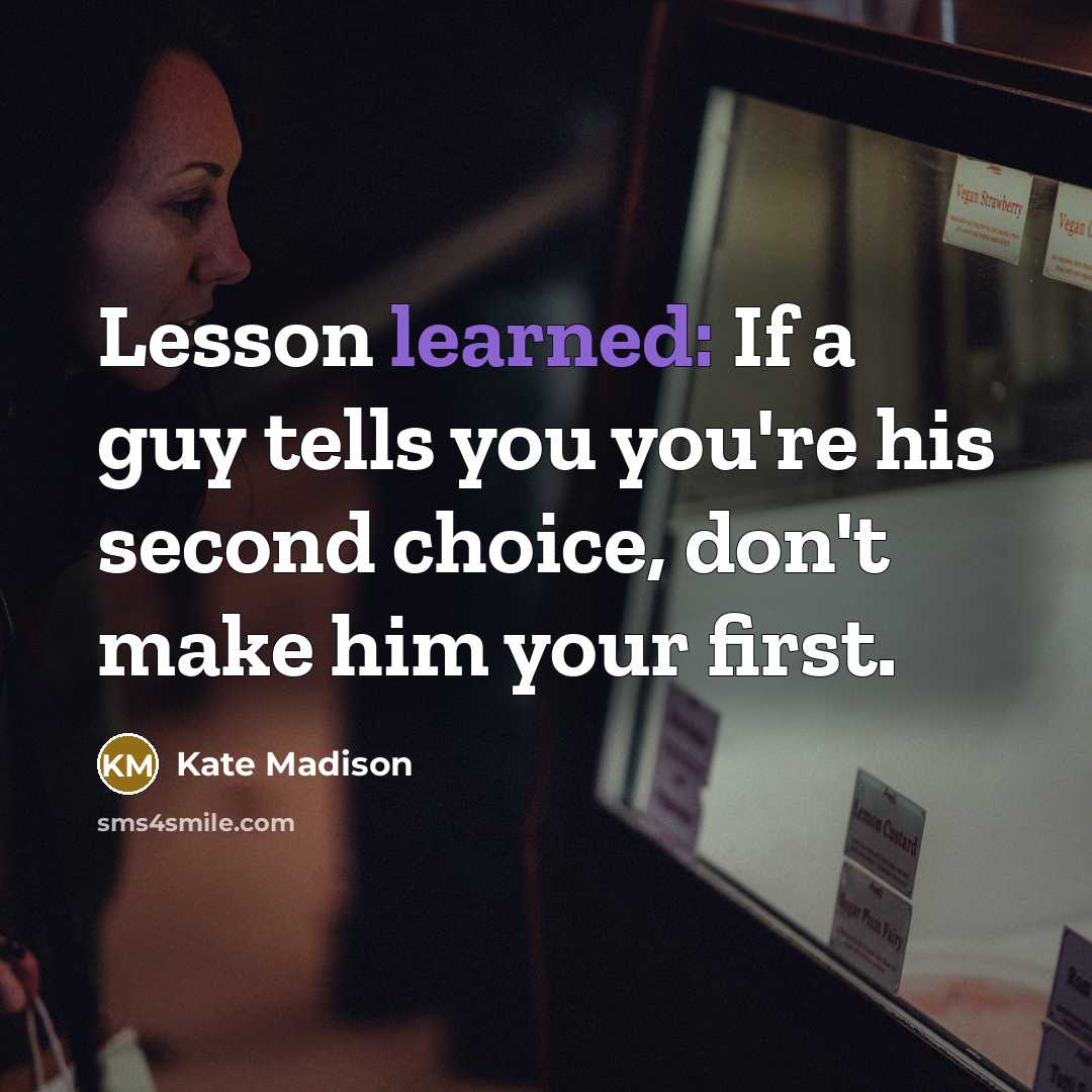“Lesson learned: If a guy tells you you're his second choice, don't make him your first.” quote by Kate Madison