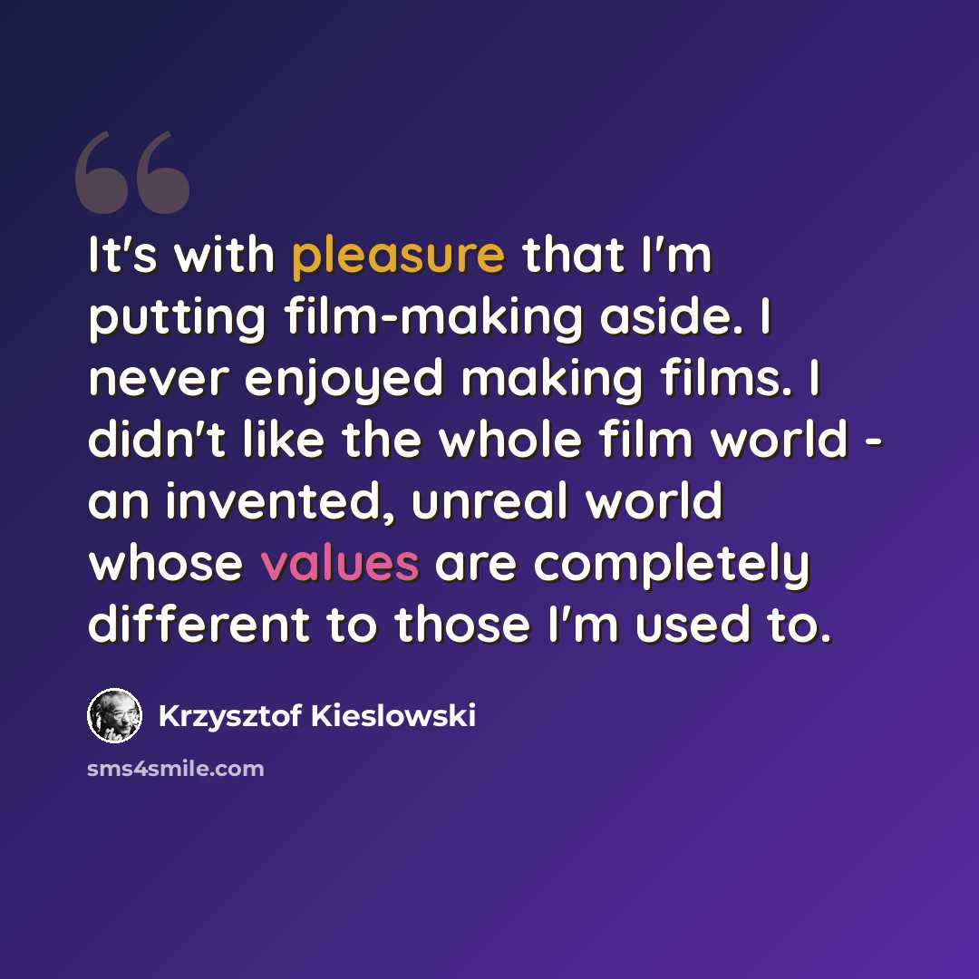 “It's with pleasure that I'm putting film-making aside. I never enjoyed making films. I didn't like the whole film world - an invented, unreal world whose values are completely different to those I'm used to.” quote by Krzysztof Kieslowski