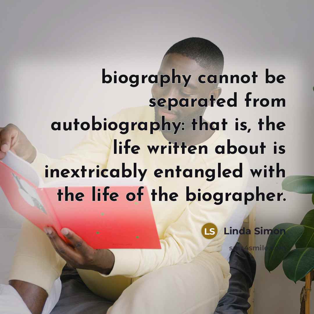 “biography cannot be separated from autobiography: that is, the life written about is inextricably entangled with the life of the biographer.” quote by Linda Simon