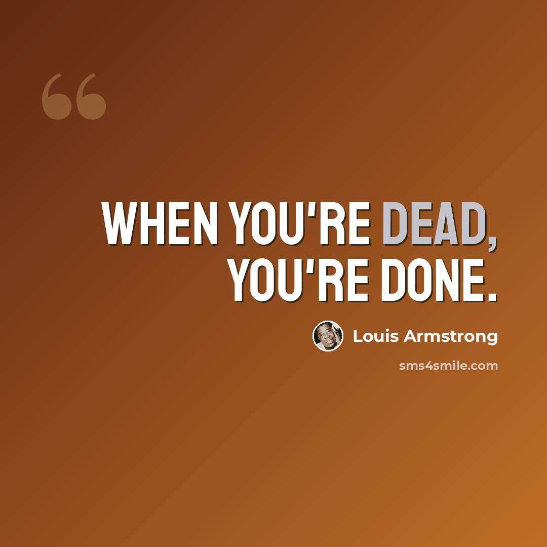 “When you're dead, you're done.” quote by Louis Armstrong
