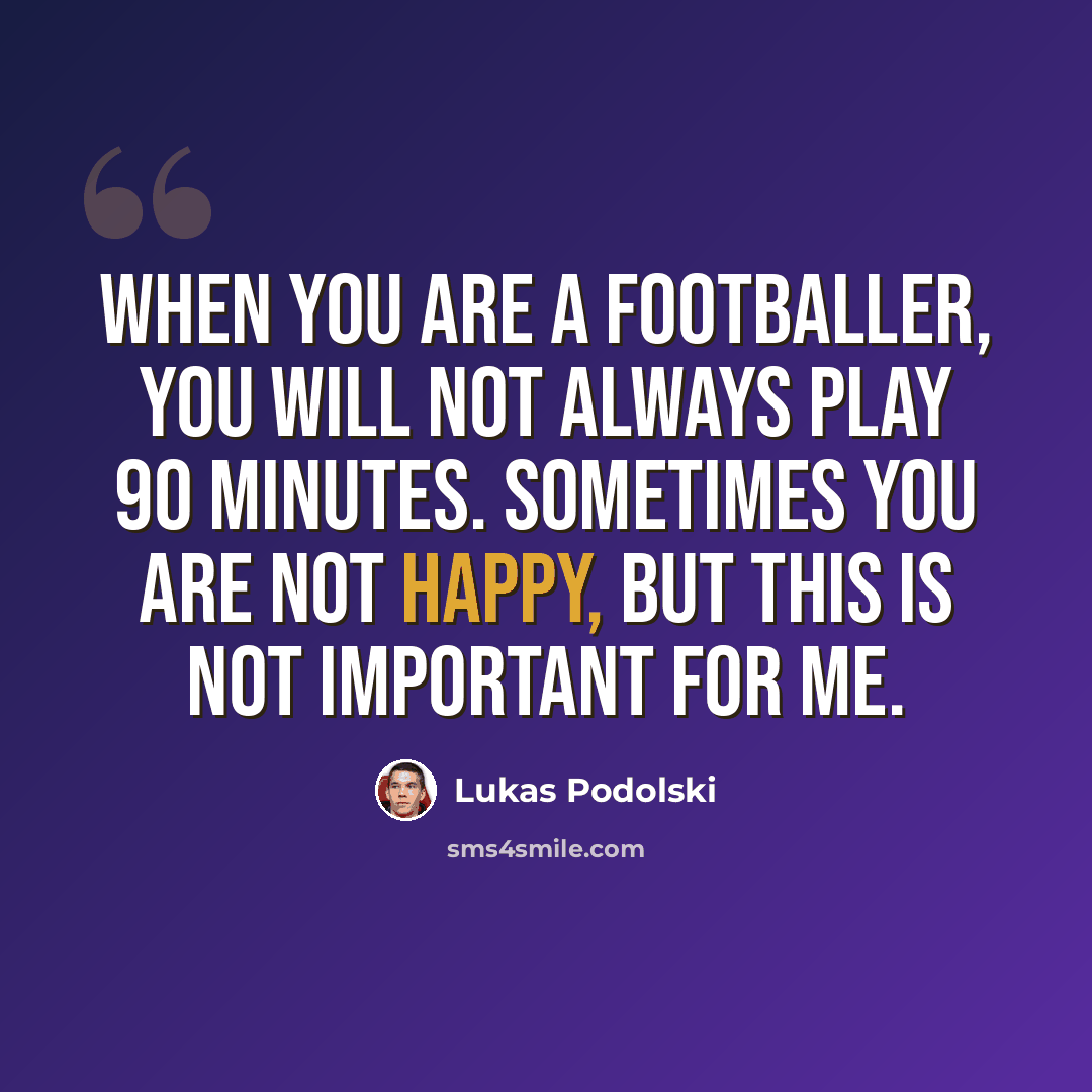 “When you are a footballer, you will not always play 90 minutes. Sometimes you are not happy, but this is not important for me.” quote by Lukas Podolski