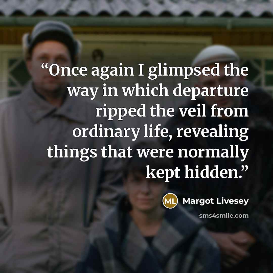 “Once again I glimpsed the way in which departure ripped the veil from ordinary life, revealing things that were normally kept hidden.” quote by Margot Livesey