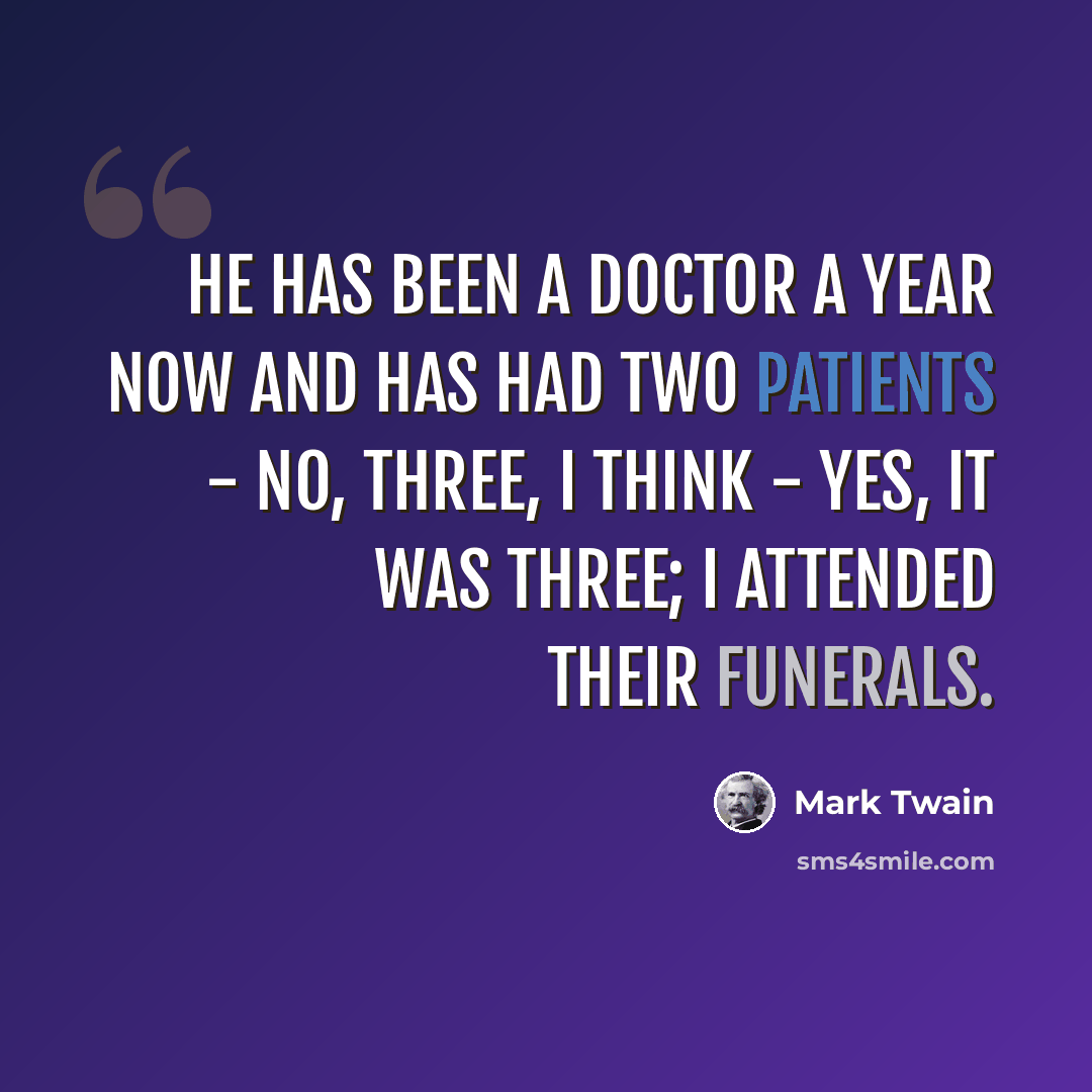 “He has been a doctor a year now and has had two patients - no, three, I think - yes, it was three; I attended their funerals.” quote by Mark Twain