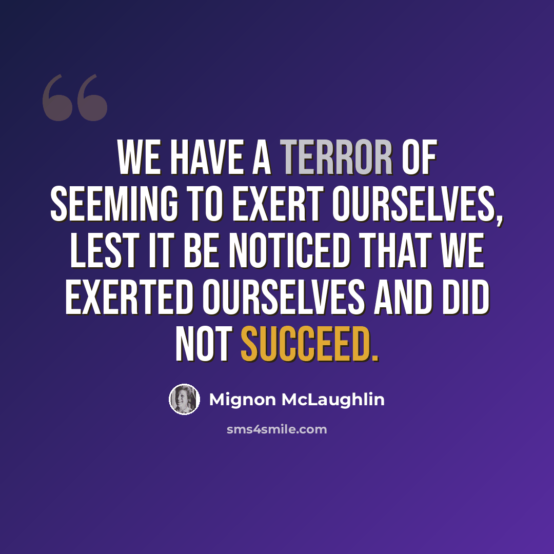 “We have a terror of seeming to exert ourselves, lest it be noticed that we exerted ourselves and did not succeed.” quote by Mignon McLaughlin