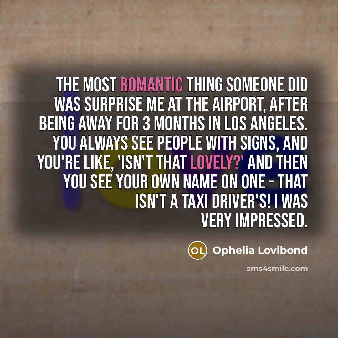 “The most romantic thing someone did was surprise me at the airport, after being away for 3 months in Los Angeles. You always see people with signs, and you're like, 'Isn't that lovely?' and then you see your own name on one - that isn't a taxi driver's! I was very impressed.” quote by Ophelia Lovibond