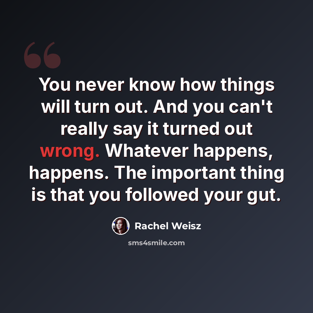 “You never know how things will turn out. And you can't really say it turned out wrong. Whatever happens, happens. The important thing is that you followed your gut.” quote by Rachel Weisz