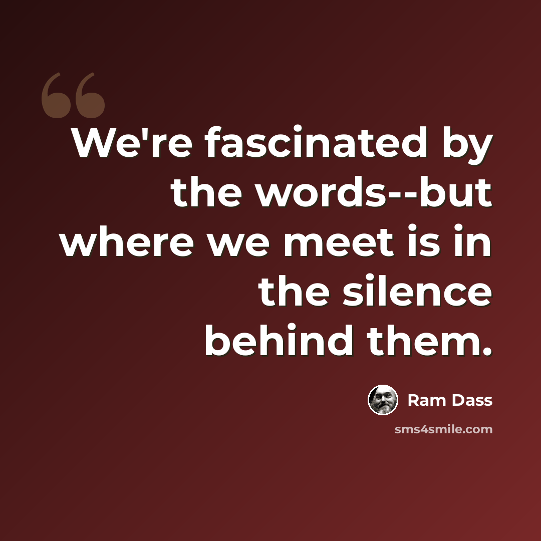 “We're fascinated by the words--but where we meet is in the silence behind them.” quote by Ram Dass