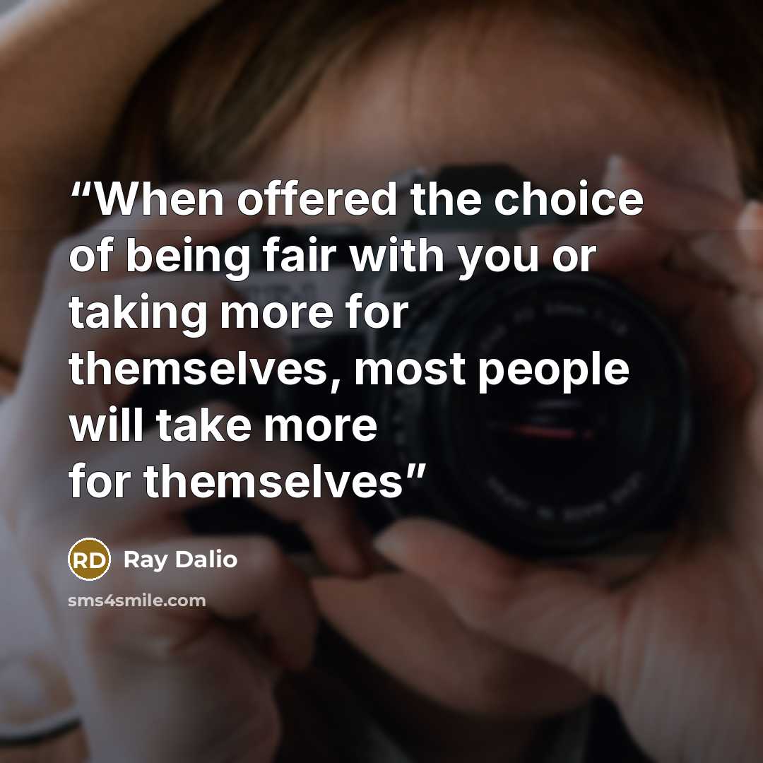 “When offered the choice of being fair with you or taking more for themselves, most people will take more for themselves” quote by Ray Dalio