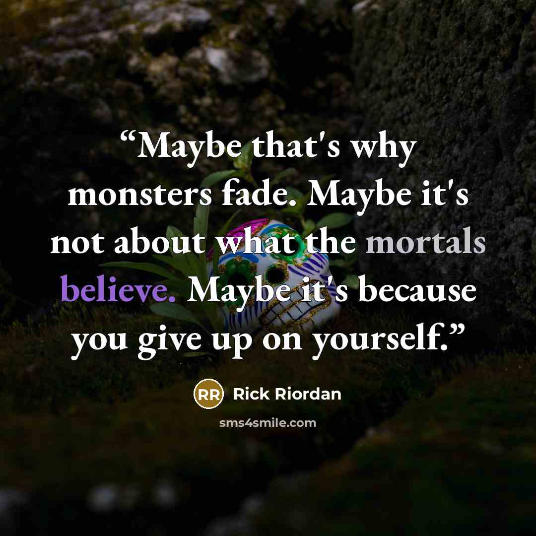 “Maybe that's why monsters fade. Maybe it's not about what the mortals believe. Maybe it's because you give up on yourself.” quote by Rick Riordan