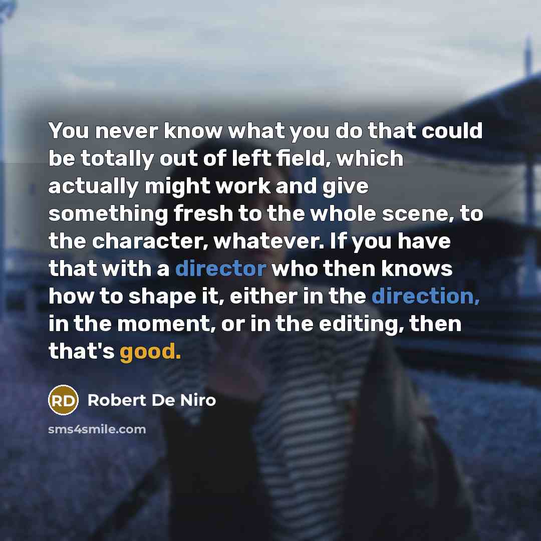 “You never know what you do that could be totally out of left field, which actually might work and give something fresh to the whole scene, to the character, whatever. If you have that with a director who then knows how to shape it, either in the direction, in the moment, or in the editing, then…” quote by Robert De Niro