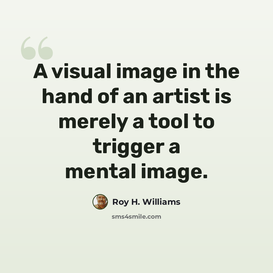 “A visual image in the hand of an artist is merely a tool to trigger a mental image.” quote by Roy H. Williams