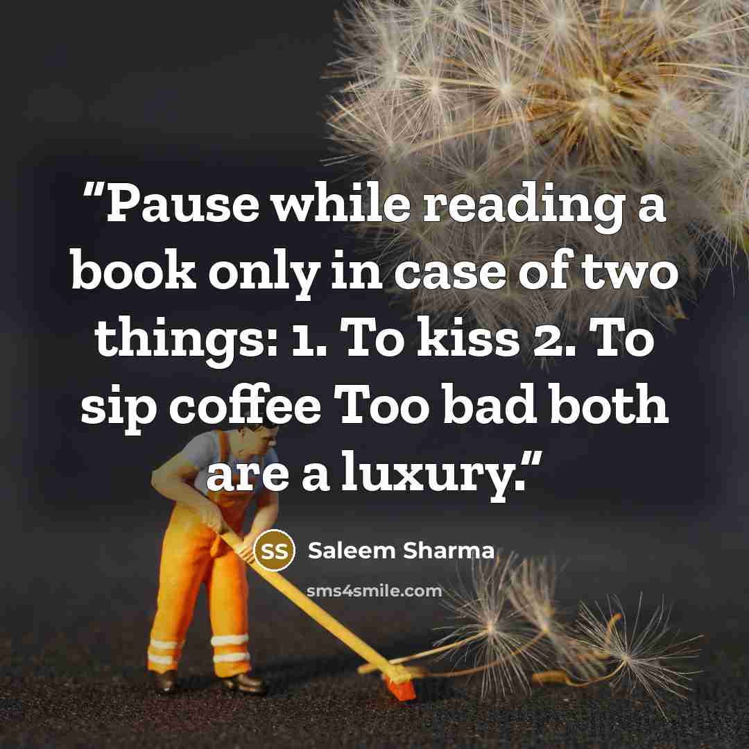 “Pause while reading a book only in case of two things: 1. To kiss 2. To sip coffee Too bad both are a luxury.” quote by Saleem Sharma