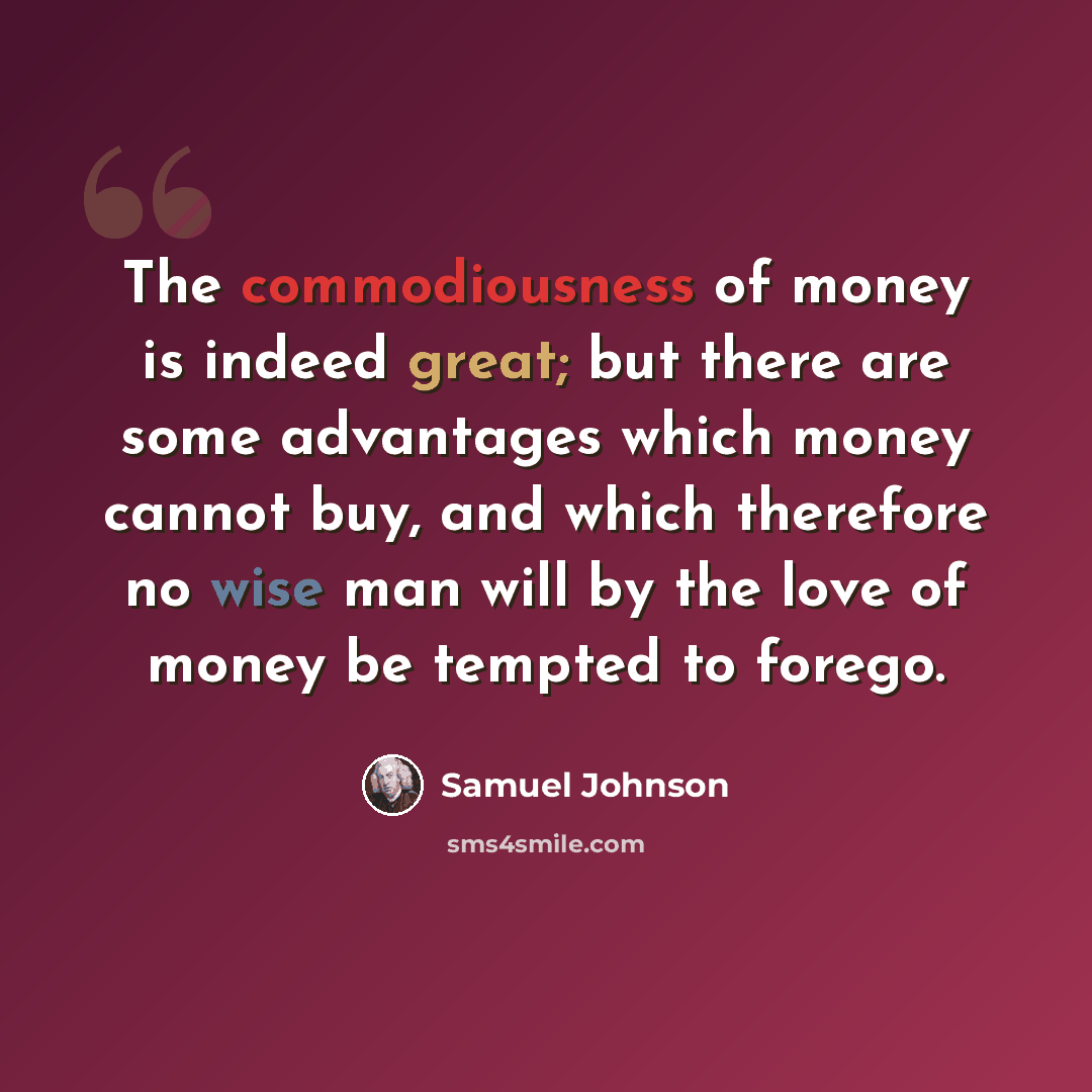 “The commodiousness of money is indeed great; but there are some advantages which money cannot buy, and which therefore no wise man will by the love of money be tempted to forego.” quote by Samuel Johnson