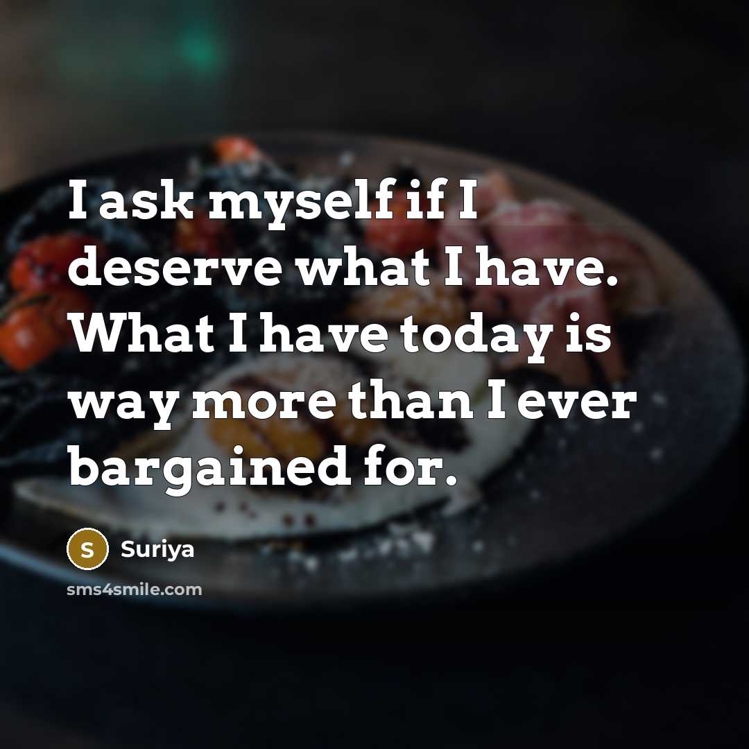 “I ask myself if I deserve what I have. What I have today is way more than I ever bargained for.” quote by Suriya