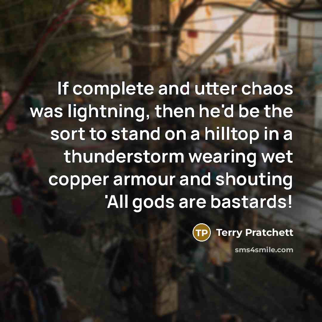 “If complete and utter chaos was lightning, then he'd be the sort to stand on a hilltop in a thunderstorm wearing wet copper armour and shouting 'All gods are bastards!” quote by Terry Pratchett