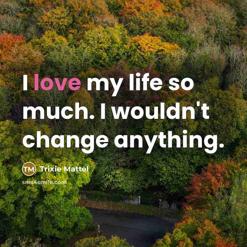 “I love my life so much. I wouldn't change anything.” quote by Trixie Mattel