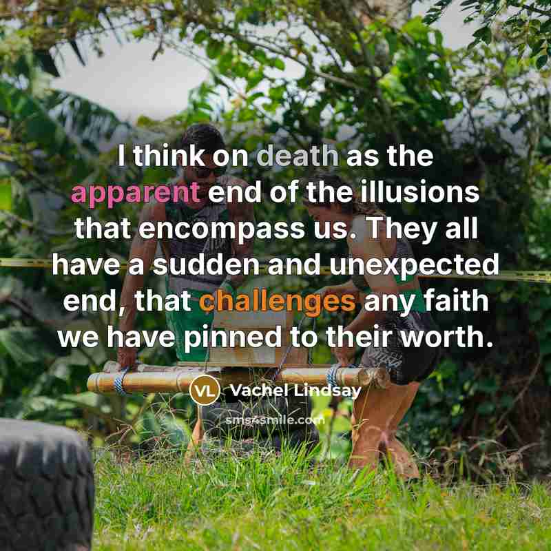 “I think on death as the apparent end of the illusions that encompass us. They all have a sudden and unexpected end, that challenges any faith we have pinned to their worth.” quote by Vachel Lindsay