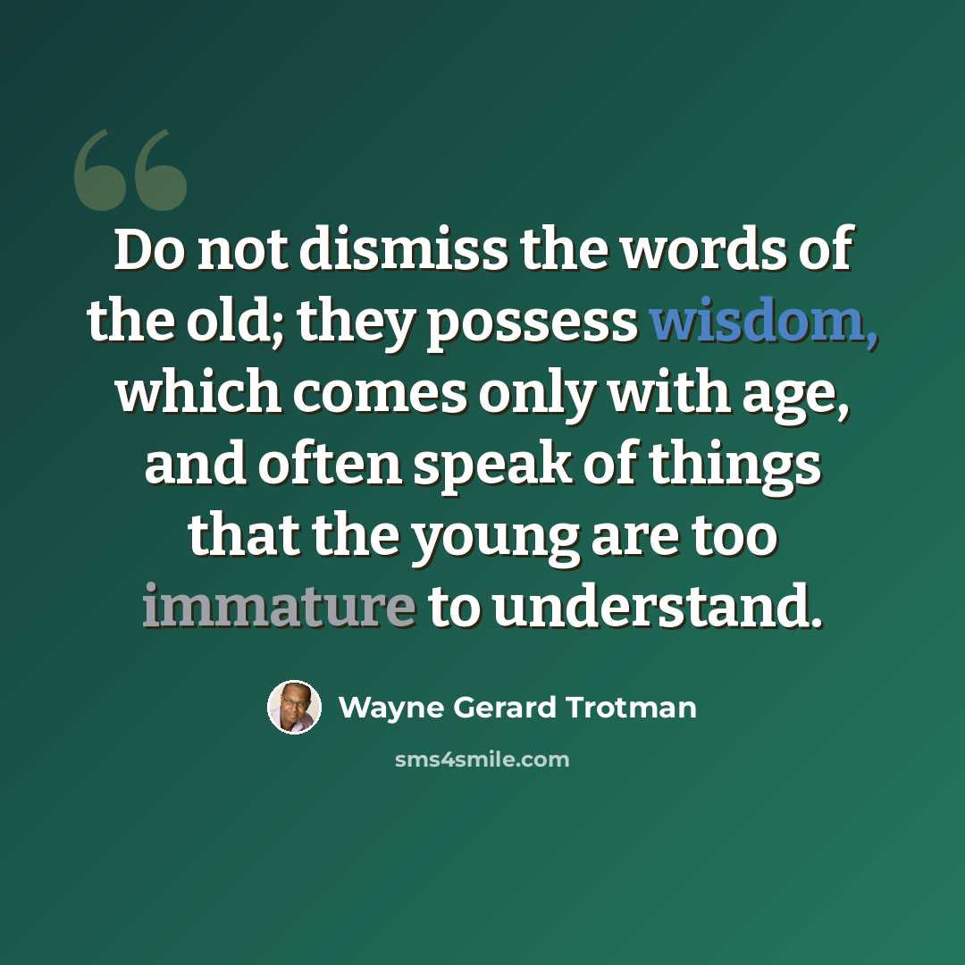 “Do not dismiss the words of the old; they possess wisdom, which comes only with age, and often speak of things that the young are too immature to understand.” quote by Wayne Gerard Trotman