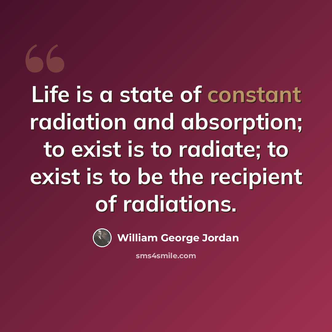 “Life is a state of constant radiation and absorption; to exist is to radiate; to exist is to be the recipient of radiations.” quote by William George Jordan