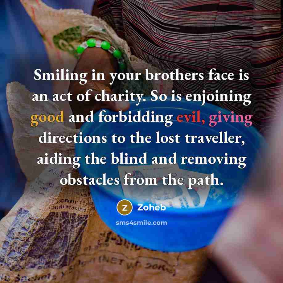 “Smiling in your brothers face is an act of charity. So is enjoining good and forbidding evil, giving directions to the lost traveller, aiding the blind and removing obstacles from the path.” quote by Zoheb