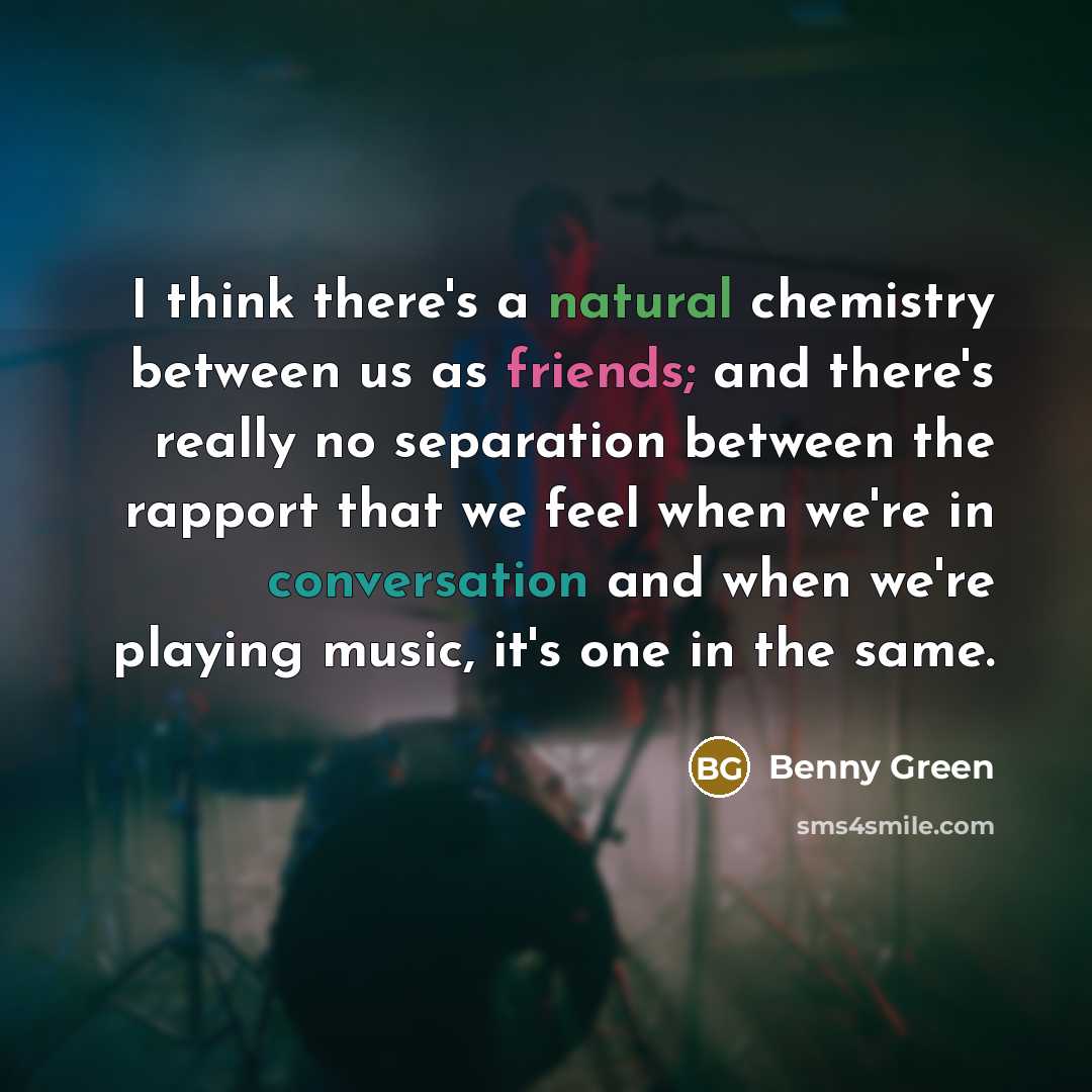 “I think there's a natural chemistry between us as friends; and there's really no separation between the rapport that we feel when we're in conversation and when we're playing music, it's one in the same.” quote by Benny Green