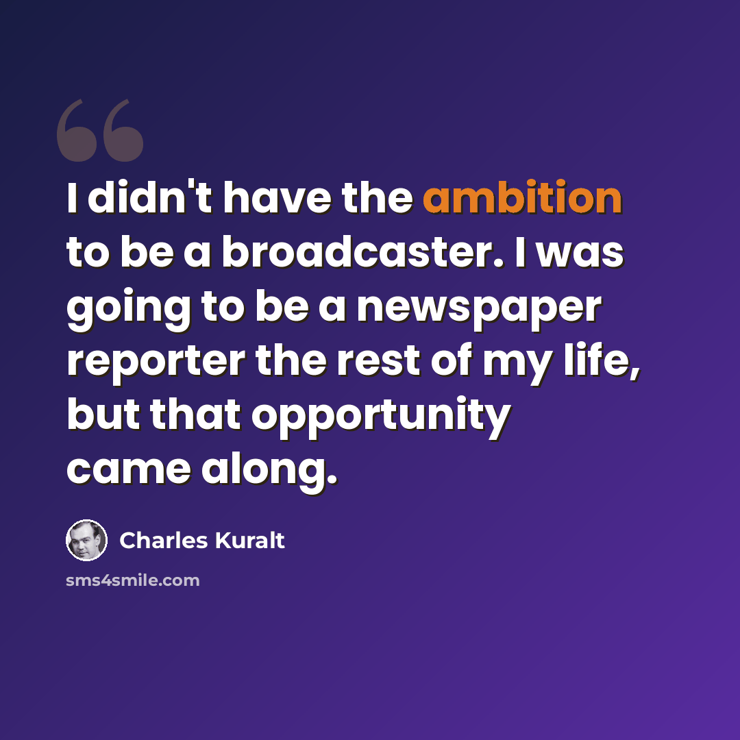 “I didn't have the ambition to be a broadcaster. I was going to be a newspaper reporter the rest of my life, but that opportunity came along.” quote by Charles Kuralt