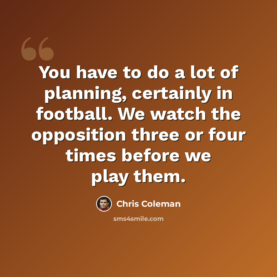 “You have to do a lot of planning, certainly in football. We watch the opposition three or four times before we play them.” quote by Chris Coleman